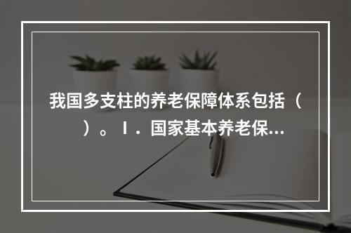 我国多支柱的养老保障体系包括（　　）。Ⅰ．国家基本养老保险Ⅱ