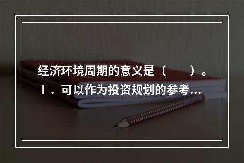 经济环境周期的意义是（　　）。Ⅰ．可以作为投资规划的参考因素