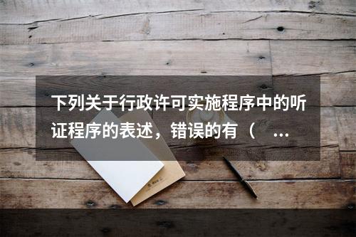 下列关于行政许可实施程序中的听证程序的表述，错误的有（　　）