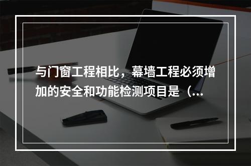 与门窗工程相比，幕墙工程必须增加的安全和功能检测项目是（　）