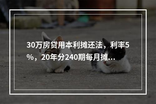 30万房贷用本利摊还法，利率5%，20年分240期每月摊还，