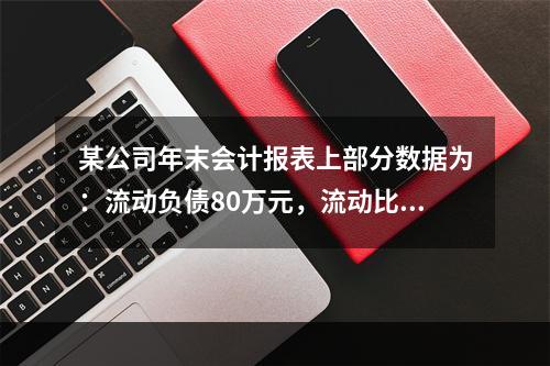 某公司年末会计报表上部分数据为：流动负债80万元，流动比率为