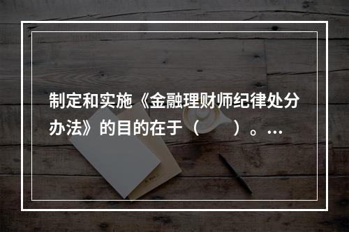 制定和实施《金融理财师纪律处分办法》的目的在于（　　）。Ⅰ．