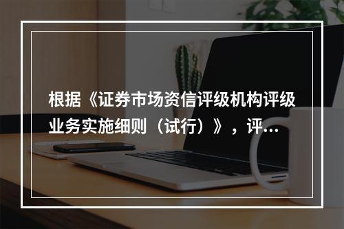 根据《证券市场资信评级机构评级业务实施细则（试行）》，评级项