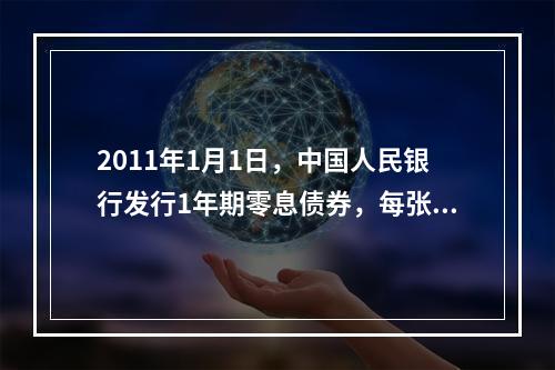 2011年1月1日，中国人民银行发行1年期零息债券，每张面值