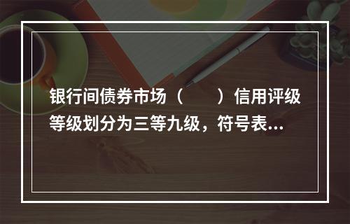 银行间债券市场（　　）信用评级等级划分为三等九级，符号表示：