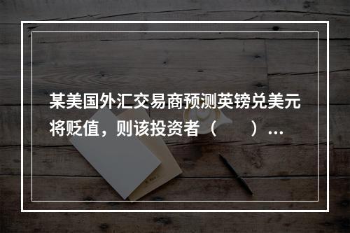 某美国外汇交易商预测英镑兑美元将贬值，则该投资者（　　）。[