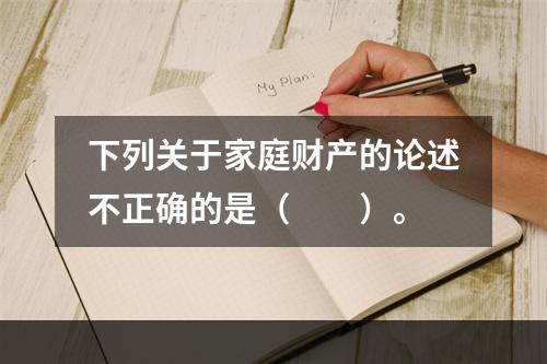 下列关于家庭财产的论述不正确的是（　　）。