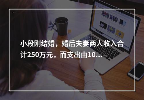 小段刚结婚，婚后夫妻两人收入合计250万元，而支出由100万