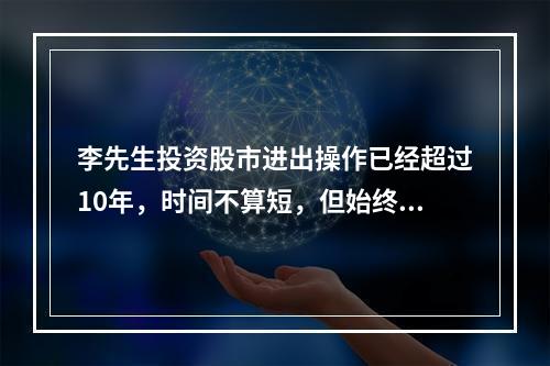 李先生投资股市进出操作已经超过10年，时间不算短，但始终是赚