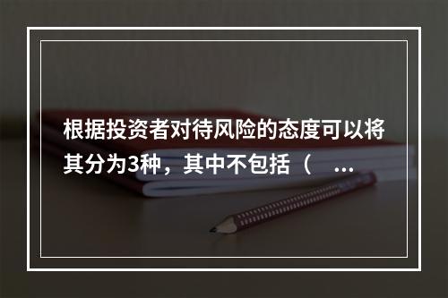 根据投资者对待风险的态度可以将其分为3种，其中不包括（　　）