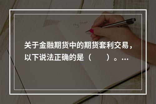 关于金融期货中的期货套利交易，以下说法正确的是（　　）。[2