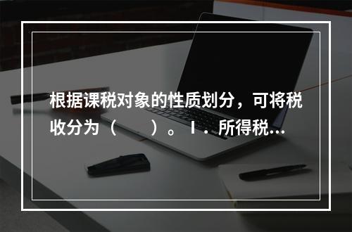 根据课税对象的性质划分，可将税收分为（　　）。Ⅰ．所得税Ⅱ．