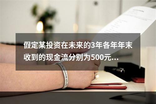 假定某投资在未来的3年各年年末收到的现金流分别为500元、2