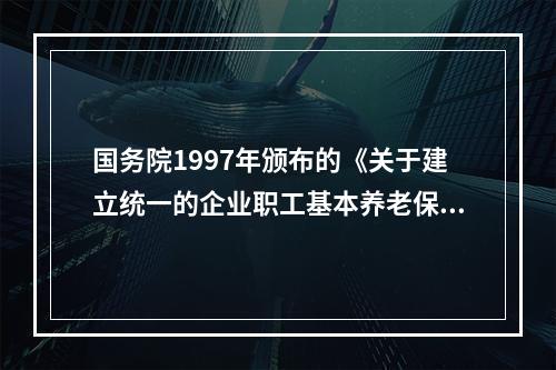 国务院1997年颁布的《关于建立统一的企业职工基本养老保险制