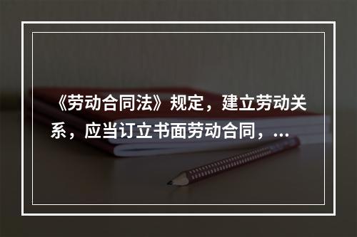 《劳动合同法》规定，建立劳动关系，应当订立书面劳动合同，已建