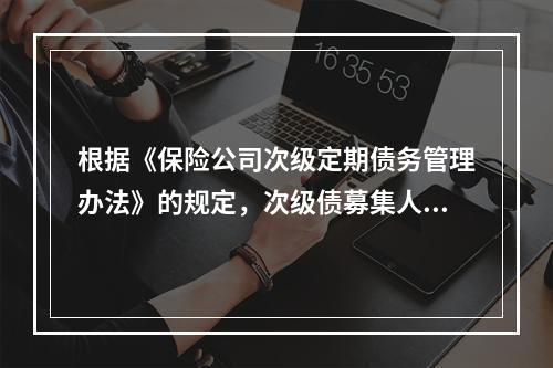 根据《保险公司次级定期债务管理办法》的规定，次级债募集人可以