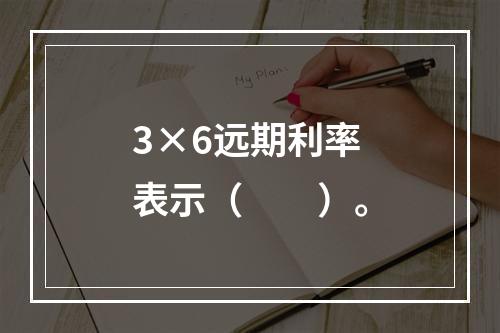 3×6远期利率表示（　　）。