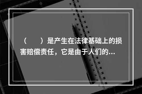 （　　）是产生在法律基础上的损害赔偿责任，它是由于人们的过失