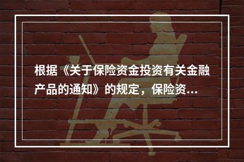 根据《关于保险资金投资有关金融产品的通知》的规定，保险资金投