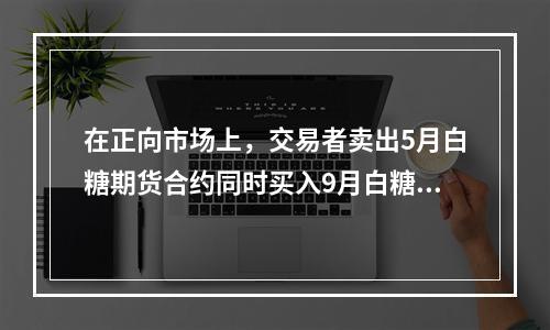 在正向市场上，交易者卖出5月白糖期货合约同时买入9月白糖期货