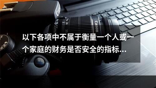 以下各项中不属于衡量一个人或一个家庭的财务是否安全的指标的是