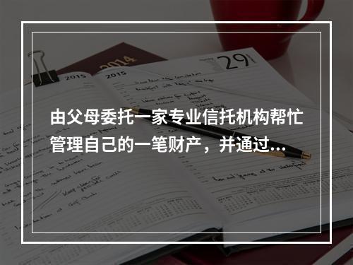 由父母委托一家专业信托机构帮忙管理自己的一笔财产，并通过合同