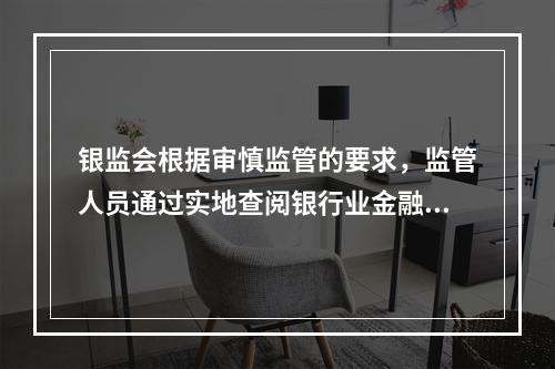 银监会根据审慎监管的要求，监管人员通过实地查阅银行业金融机构