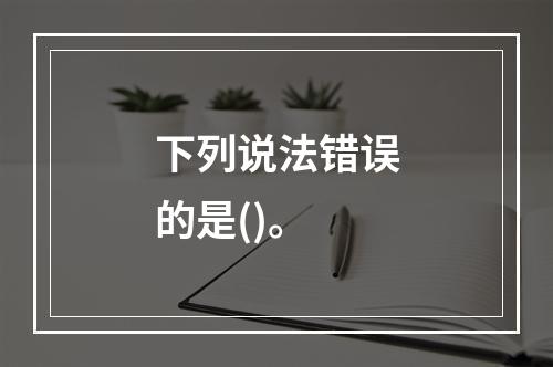 下列说法错误的是()。