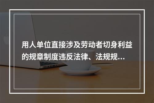 用人单位直接涉及劳动者切身利益的规章制度违反法律、法规规定的