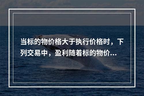 当标的物价格大于执行价格时，下列交易中，盈利随着标的物价格上