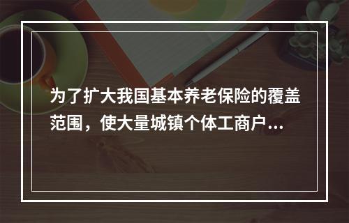 为了扩大我国基本养老保险的覆盖范围，使大量城镇个体工商户和灵