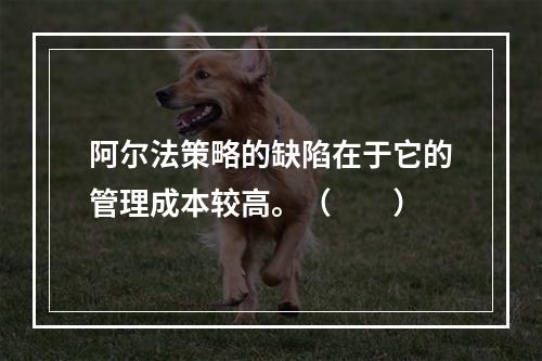 阿尔法策略的缺陷在于它的管理成本较高。（　　）