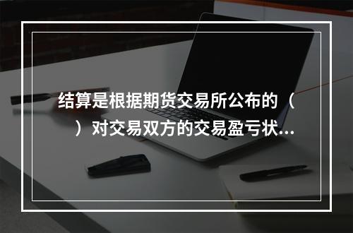 结算是根据期货交易所公布的（　　）对交易双方的交易盈亏状况进