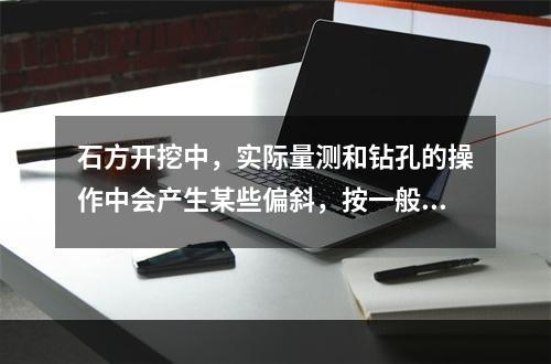 石方开挖中，实际量测和钻孔的操作中会产生某些偏斜，按一般规定