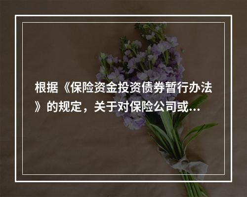 根据《保险资金投资债券暂行办法》的规定，关于对保险公司或专业