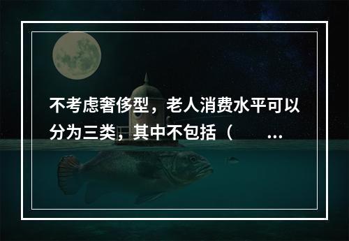 不考虑奢侈型，老人消费水平可以分为三类，其中不包括（　　）。