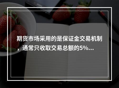 期货市场采用的是保证金交易机制，通常只收取交易总额的5%～1