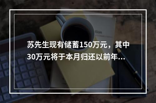 苏先生现有储蓄150万元，其中30万元将于本月归还以前年度贷