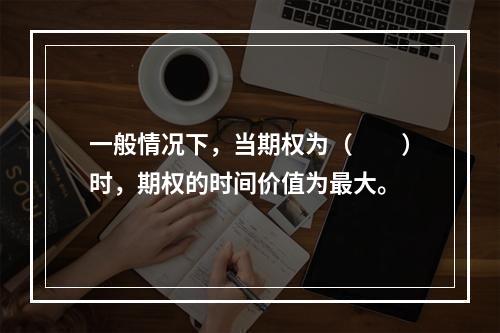 一般情况下，当期权为（　　）时，期权的时间价值为最大。