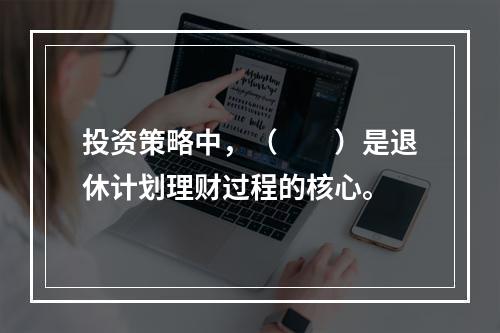 投资策略中，（　　）是退休计划理财过程的核心。