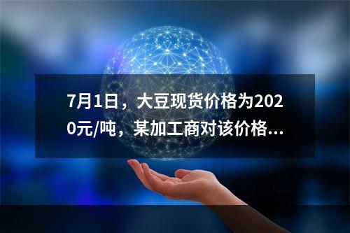 7月1日，大豆现货价格为2020元/吨，某加工商对该价格比较