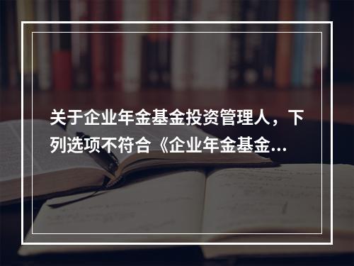 关于企业年金基金投资管理人，下列选项不符合《企业年金基金管理