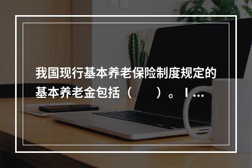 我国现行基本养老保险制度规定的基本养老金包括（　　）。Ⅰ．统