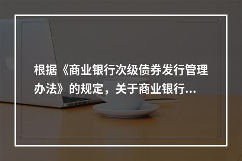 根据《商业银行次级债券发行管理办法》的规定，关于商业银行次级