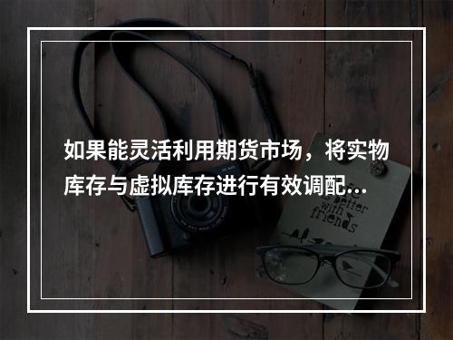 如果能灵活利用期货市场，将实物库存与虚拟库存进行有效调配，则