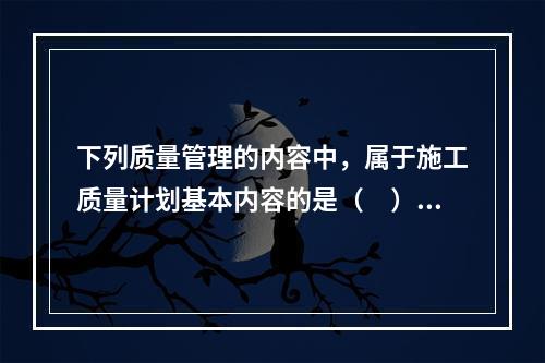 下列质量管理的内容中，属于施工质量计划基本内容的是（　）。