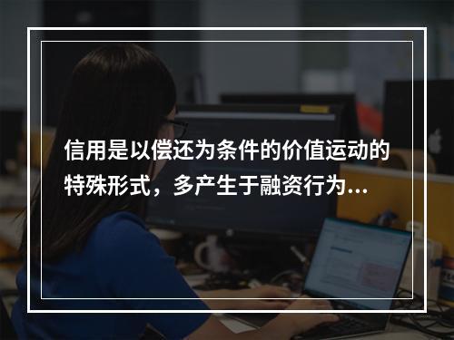 信用是以偿还为条件的价值运动的特殊形式，多产生于融资行为和商