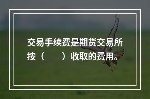 交易手续费是期货交易所按（　　）收取的费用。