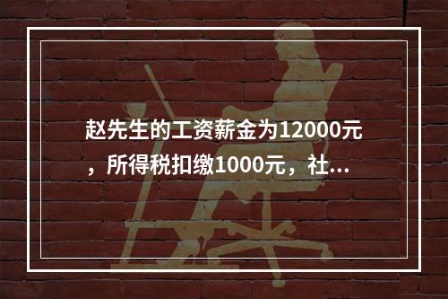 赵先生的工资薪金为12000元，所得税扣缴1000元，社保扣